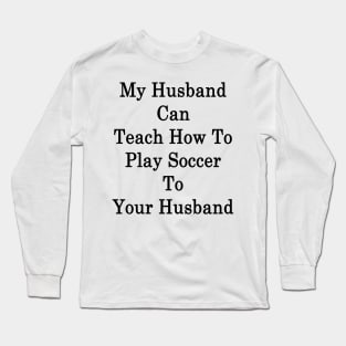 My Husband Can Teach How To Play Soccer To Your Husband Long Sleeve T-Shirt